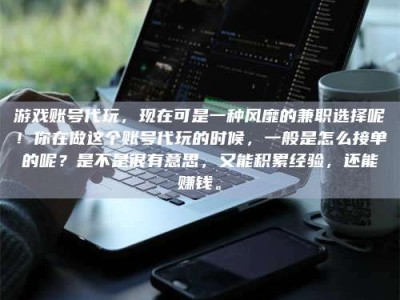 玉林游戏账号代玩，现在可是一种风靡的兼职选择呢！你在做这个账号代玩的时候，一般是怎么接单的呢？是不是很有意思，又能积累经验，还能赚钱。