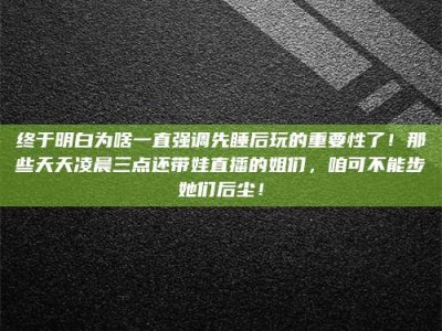 玉林终于明白为啥一直强调先睡后玩的重要性了！那些天天凌晨三点还带娃直播的姐们，咱可不能步她们后尘！