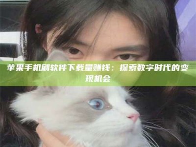 玉林苹果手机刷软件下载量赚钱：探索数字时代的变现机会