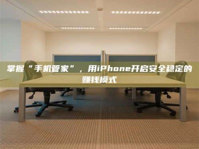 玉林掌握“手机管家”，用iPhone开启安全稳定的赚钱模式